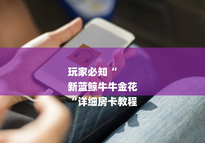 玩家必知“
新蓝鲸牛牛金花
“详细房卡教程