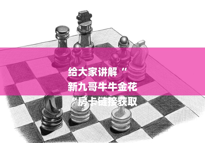 给大家讲解“
新九哥牛牛金花
“房卡链接获取