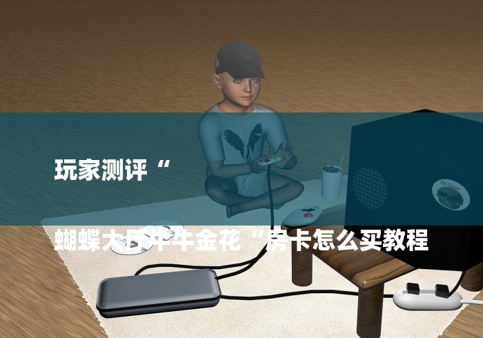 玩家测评“
蝴蝶大厅牛牛金花“房卡怎么买教程 玩家测评“
蝴蝶大厅牛牛金花“房卡怎么买教程