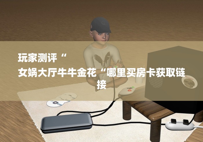 玩家测评“
女娲大厅牛牛金花“哪里买房卡获取链接