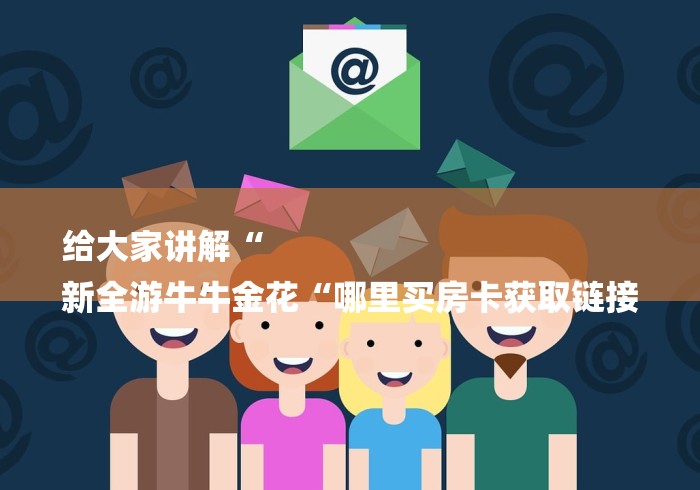 给大家讲解“
新全游牛牛金花“哪里买房卡获取链接 给大家讲解“
新全游牛牛金花“哪里买房卡获取链接