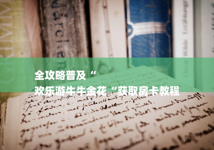 全攻略普及“
欢乐游牛牛金花“获取房卡教程
