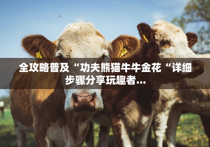 全攻略普及“功夫熊猫牛牛金花“详细步骤分享玩趣者...