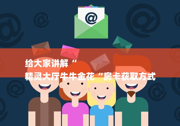 给大家讲解“
精灵大厅牛牛金花“房卡获取方式 给大家讲解“
精灵大厅牛牛金花“房卡获取方式