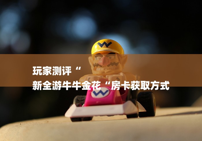 玩家测评“
新全游牛牛金花“房卡获取方式 玩家测评“
新全游牛牛金花“房卡获取方式