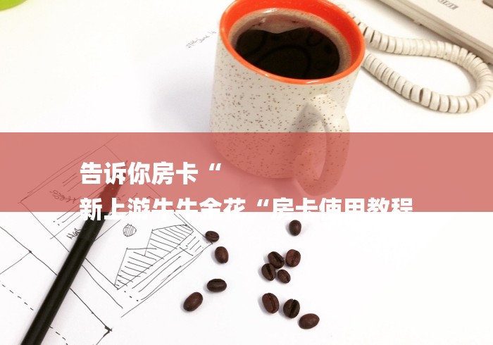 告诉你房卡“
新上游牛牛金花“房卡使用教程 告诉你房卡“
新上游牛牛金花“房卡使用教程