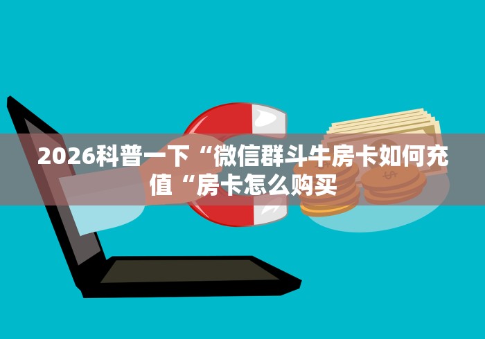 2026科普一下“微信群斗牛房卡如何充值“房卡怎么购买
