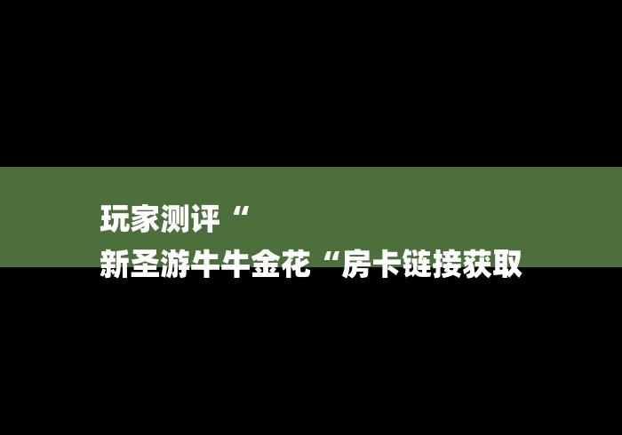 玩家测评“
新圣游牛牛金花“房卡链接获取 玩家测评“
新圣游牛牛金花“房卡链接获取