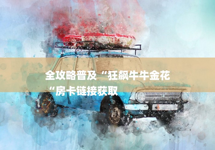 全攻略普及“狂飙牛牛金花
“房卡链接获取 全攻略普及“狂飙牛牛金花
“房卡链接获取