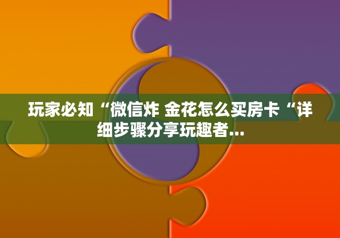 玩家必知“微信炸 金花怎么买房卡“详细步骤分享玩趣者... 玩家必知“微信炸 金花怎么买房卡“详细步骤分享玩趣者...