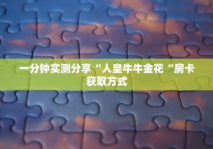 一分钟实测分享“人皇牛牛金花“房卡获取方式