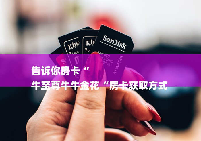 告诉你房卡“
牛至尊牛牛金花“房卡获取方式 