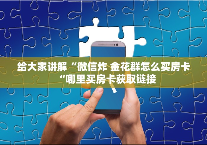 给大家讲解“微信炸 金花群怎么买房卡“哪里买房卡获取链接