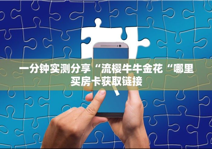 一分钟实测分享“流樱牛牛金花“哪里买房卡获取链接