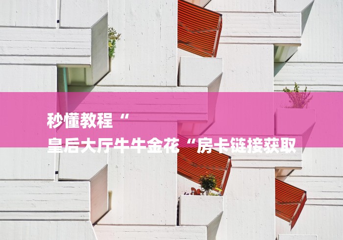 秒懂教程“
皇后大厅牛牛金花“房卡链接获取