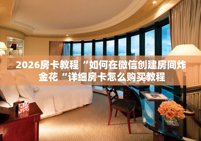 2026房卡教程“如何在微信创建房间炸 金花“详细房卡怎么购买教程