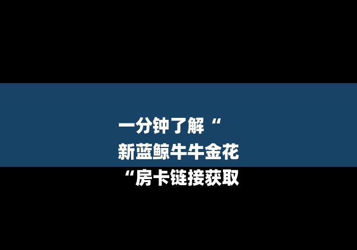 一分钟了解“
新蓝鲸牛牛金花
“房卡链接获取