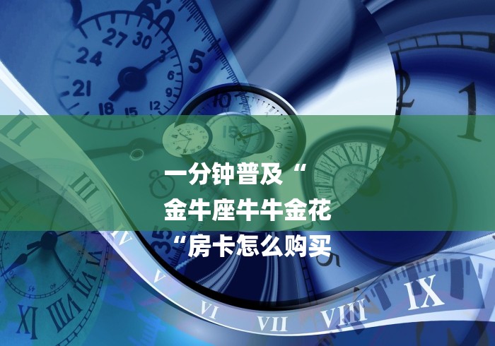 一分钟普及“
金牛座牛牛金花
“房卡怎么购买