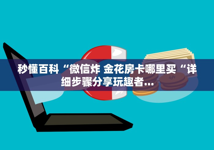 秒懂百科“微信炸 金花房卡哪里买“详细步骤分享玩趣者...