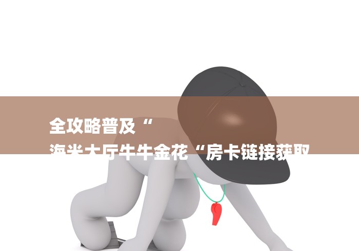 全攻略普及“
海米大厅牛牛金花“房卡链接获取