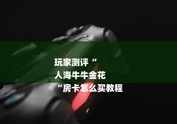 玩家测评“
人海牛牛金花
“房卡怎么买教程 玩家测评“
人海牛牛金花
“房卡怎么买教程