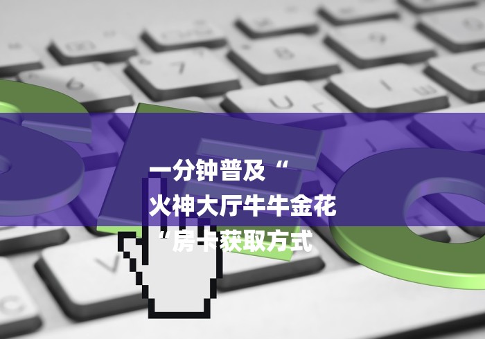 一分钟普及“
火神大厅牛牛金花
“房卡获取方式 一分钟普及“
火神大厅牛牛金花
“房卡获取方式