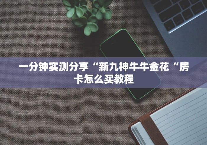 一分钟实测分享“新九神牛牛金花“房卡怎么买教程
