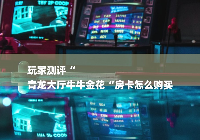 玩家测评“
青龙大厅牛牛金花“房卡怎么购买