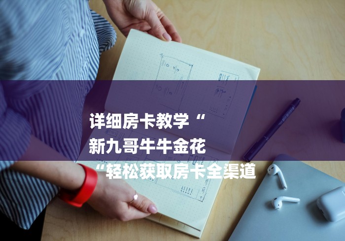详细房卡教学“
新九哥牛牛金花
“轻松获取房卡全渠道 详细房卡教学“
新九哥牛牛金花
“轻松获取房卡全渠道
