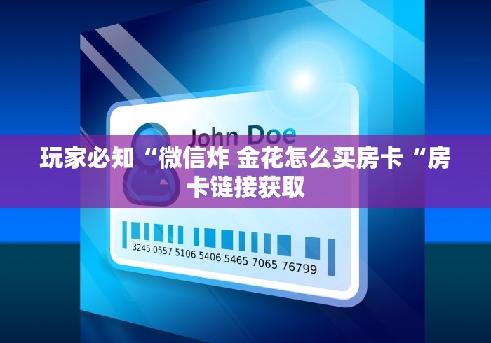 玩家必知“微信炸 金花怎么买房卡“房卡链接获取 玩家必知“微信炸 金花怎么买房卡“房卡链接获取