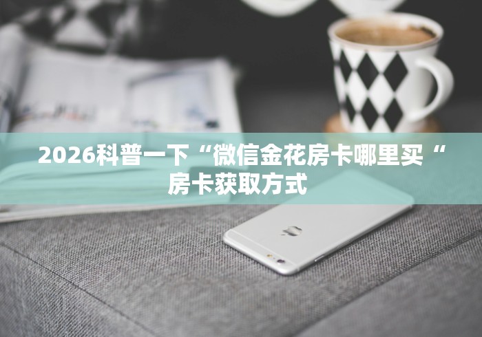 2026科普一下“微信金花房卡哪里买“房卡获取方式 