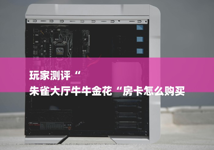 玩家测评“
朱雀大厅牛牛金花“房卡怎么购买