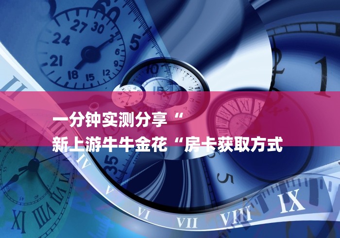 一分钟实测分享“
新上游牛牛金花“房卡获取方式 一分钟实测分享“
新上游牛牛金花“房卡获取方式