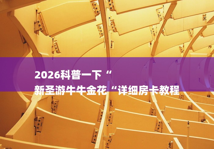 2026科普一下“
新圣游牛牛金花“详细房卡教程 2026科普一下“
新圣游牛牛金花“详细房卡教程