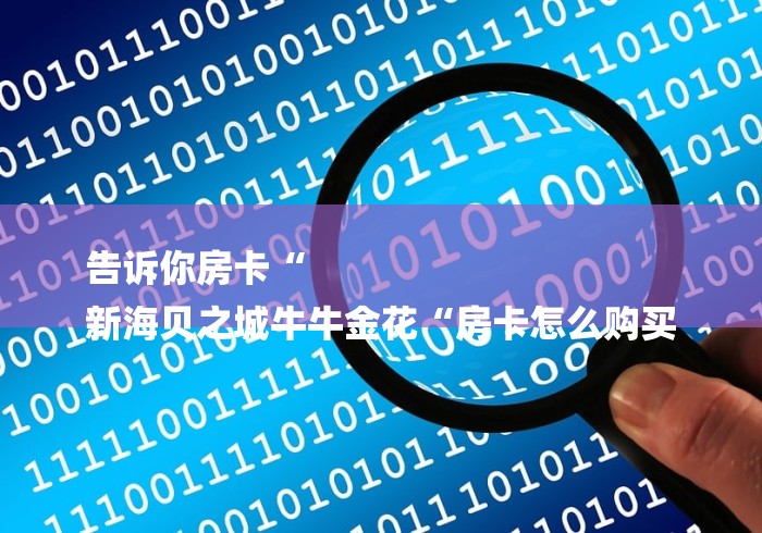 告诉你房卡“
新海贝之城牛牛金花“房卡怎么购买 告诉你房卡“
新海贝之城牛牛金花“房卡怎么购买