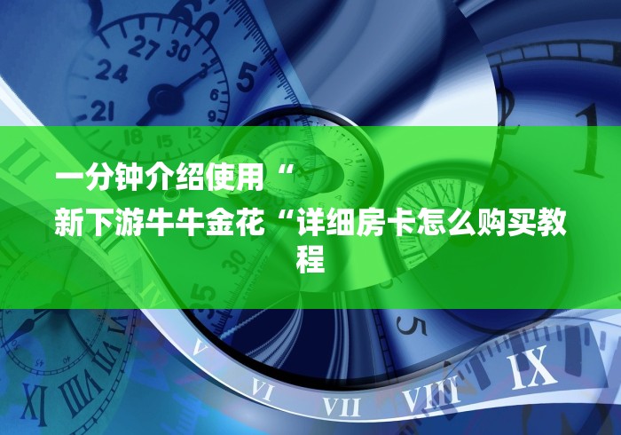 一分钟介绍使用“
新下游牛牛金花“详细房卡怎么购买教程 一分钟介绍使用“
新下游牛牛金花“详细房卡怎么购买教程