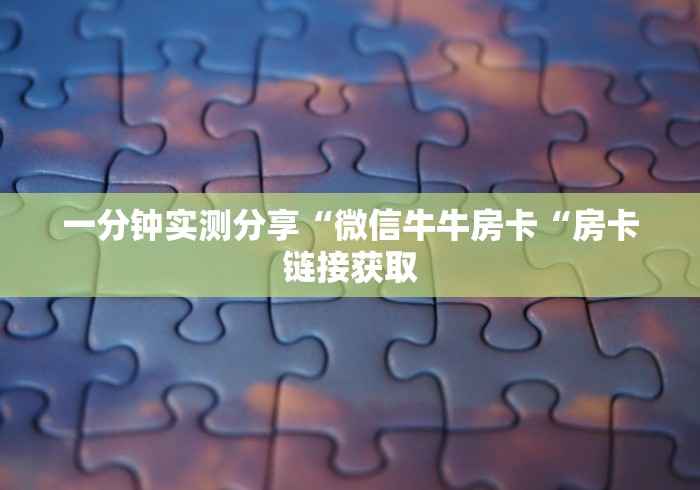 一分钟实测分享“微信牛牛房卡“房卡链接获取 一分钟实测分享“微信牛牛房卡“房卡链接获取