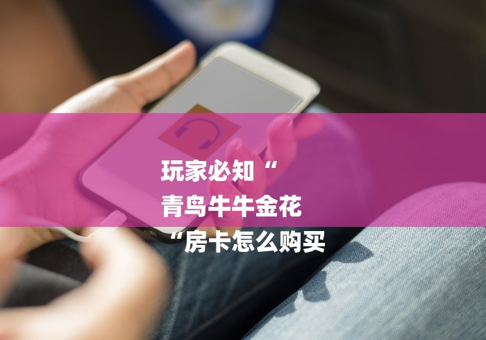 玩家必知“
青鸟牛牛金花
“房卡怎么购买