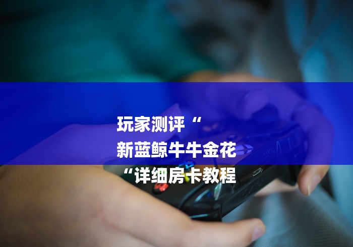 玩家测评“
新蓝鲸牛牛金花
“详细房卡教程