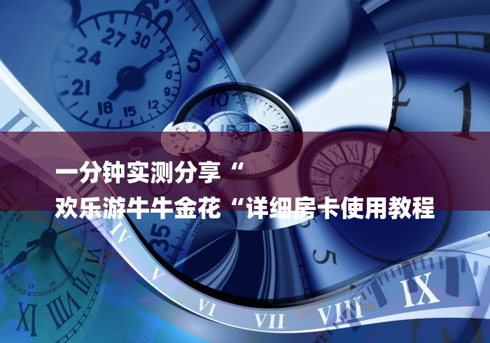 一分钟实测分享“
欢乐游牛牛金花“详细房卡使用教程