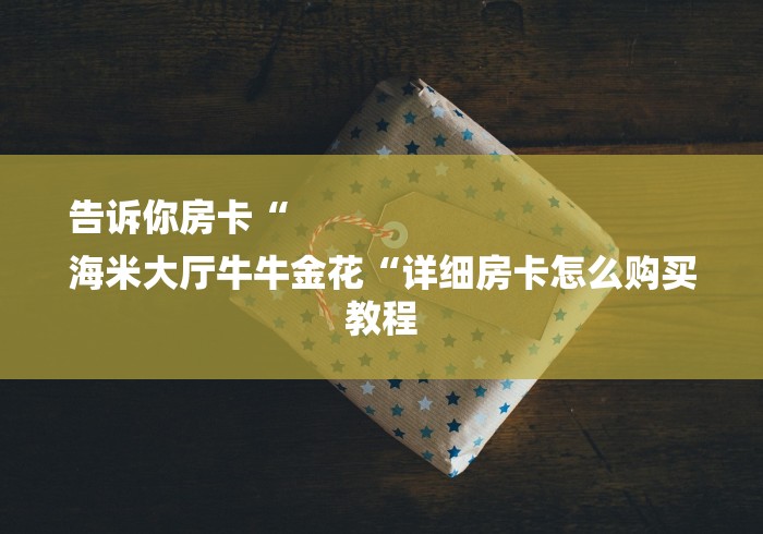 告诉你房卡“
海米大厅牛牛金花“详细房卡怎么购买教程