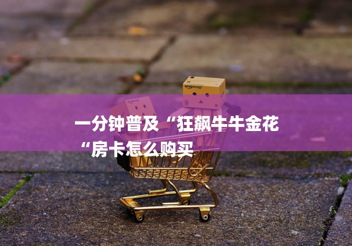 一分钟普及“狂飙牛牛金花
“房卡怎么购买