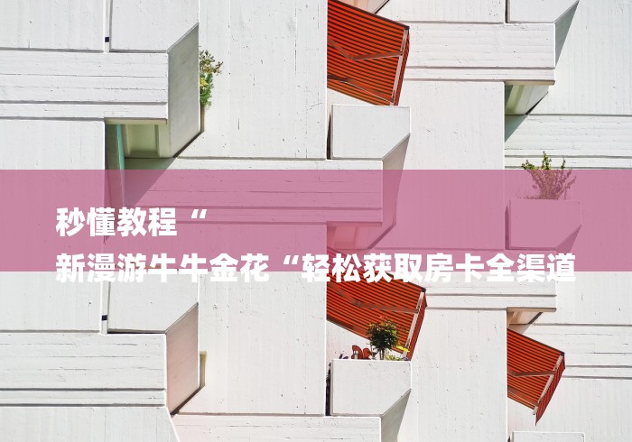 秒懂教程“
新漫游牛牛金花“轻松获取房卡全渠道