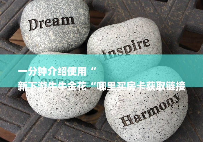 一分钟介绍使用“
新下游牛牛金花“哪里买房卡获取链接 一分钟介绍使用“
新下游牛牛金花“哪里买房卡获取链接