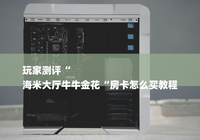 玩家测评“
海米大厅牛牛金花“房卡怎么买教程 玩家测评“
海米大厅牛牛金花“房卡怎么买教程