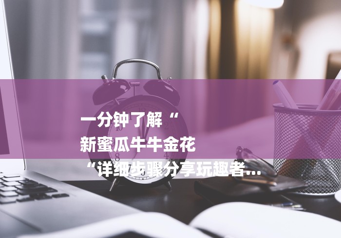 一分钟了解“
新蜜瓜牛牛金花
“详细步骤分享玩趣者... 一分钟了解“
新蜜瓜牛牛金花
“详细步骤分享玩趣者...