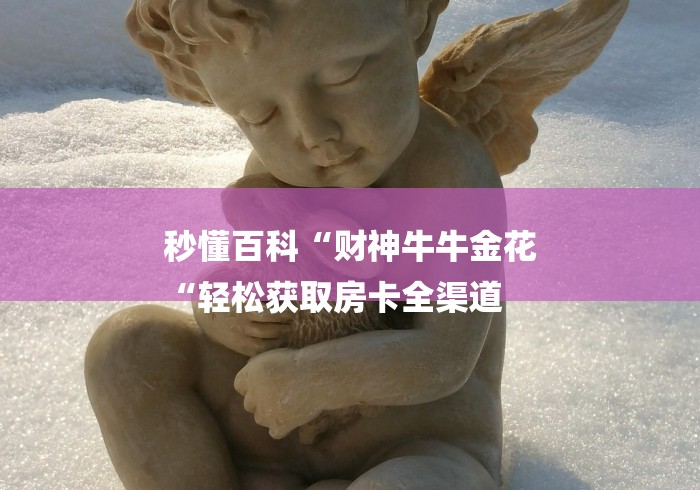 秒懂百科“财神牛牛金花
“轻松获取房卡全渠道
