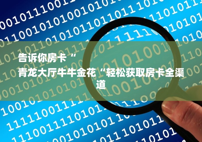 告诉你房卡“
青龙大厅牛牛金花“轻松获取房卡全渠道 告诉你房卡“
青龙大厅牛牛金花“轻松获取房卡全渠道