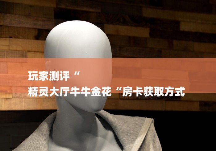 玩家测评“
精灵大厅牛牛金花“房卡获取方式 