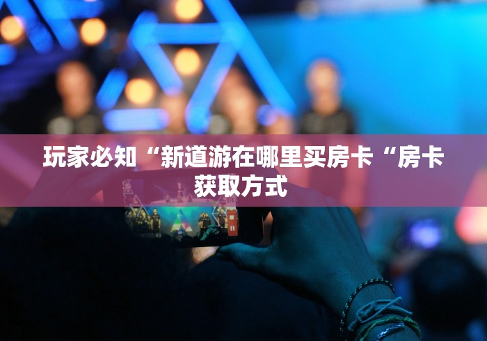 玩家必知“新道游在哪里买房卡“房卡获取方式 